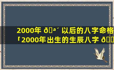 2000年 🪴 以后的八字命格「2000年出生的生辰八字 🌵 是什么」